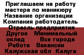 Приглашаем на работу мастера по маникюру › Название организации ­ Компания-работодатель › Отрасль предприятия ­ Другое › Минимальный оклад ­ 1 - Все города Работа » Вакансии   . Калужская обл.,Калуга г.